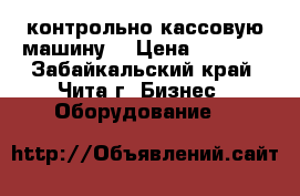  контрольно кассовую машину  › Цена ­ 2 000 - Забайкальский край, Чита г. Бизнес » Оборудование   